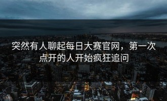 突然有人聊起每日大赛官网，第一次点开的人开始疯狂追问