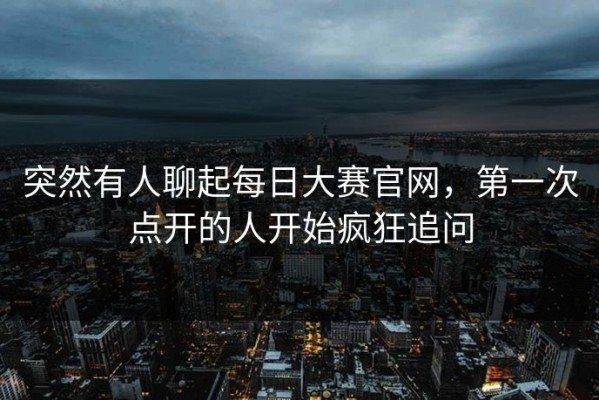 突然有人聊起每日大赛官网，第一次点开的人开始疯狂追问