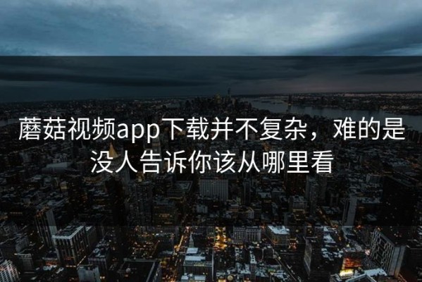 蘑菇视频app下载并不复杂，难的是没人告诉你该从哪里看