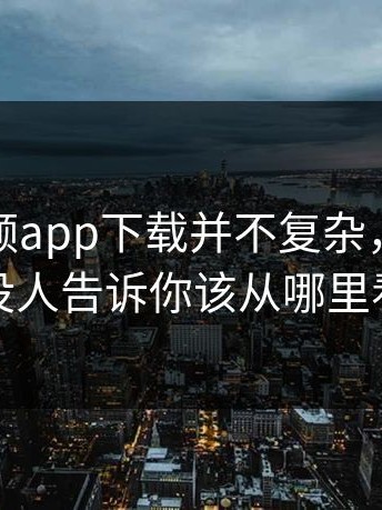 蘑菇视频app下载并不复杂，难的是没人告诉你该从哪里看