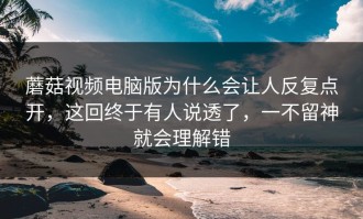 蘑菇视频电脑版为什么会让人反复点开，这回终于有人说透了，一不留神就会理解错