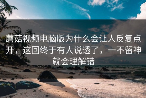 蘑菇视频电脑版为什么会让人反复点开，这回终于有人说透了，一不留神就会理解错
