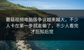 蘑菇视频电脑版争议越来越大，不少人卡在第一步就走偏了，不少人看完才后知后觉