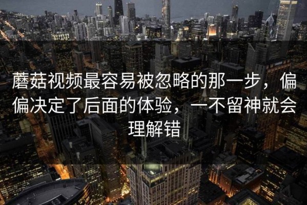 蘑菇视频最容易被忽略的那一步，偏偏决定了后面的体验，一不留神就会理解错