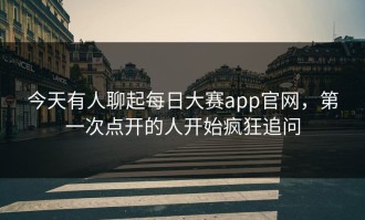 今天有人聊起每日大赛app官网，第一次点开的人开始疯狂追问
