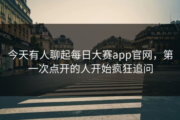 今天有人聊起每日大赛app官网，第一次点开的人开始疯狂追问