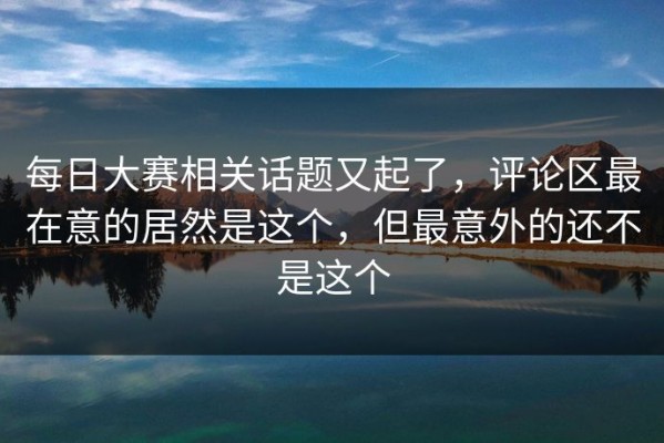 每日大赛相关话题又起了，评论区最在意的居然是这个，但最意外的还不是这个