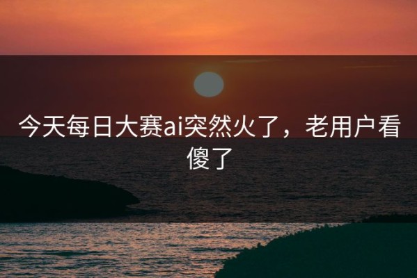 今天每日大赛ai突然火了，老用户看傻了