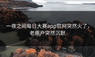 一夜之间每日大赛app官网突然火了，老用户突然沉默