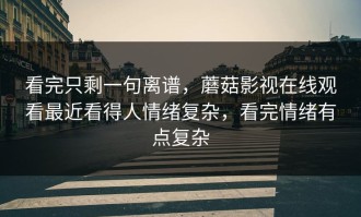 看完只剩一句离谱，蘑菇影视在线观看最近看得人情绪复杂，看完情绪有点复杂