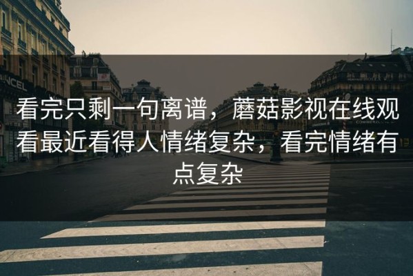 看完只剩一句离谱，蘑菇影视在线观看最近看得人情绪复杂，看完情绪有点复杂