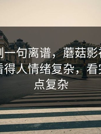 看完只剩一句离谱，蘑菇影视在线观看最近看得人情绪复杂，看完情绪有点复杂
