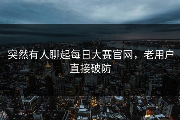 突然有人聊起每日大赛官网，老用户直接破防