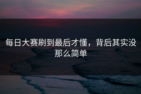 每日大赛刷到最后才懂，背后其实没那么简单