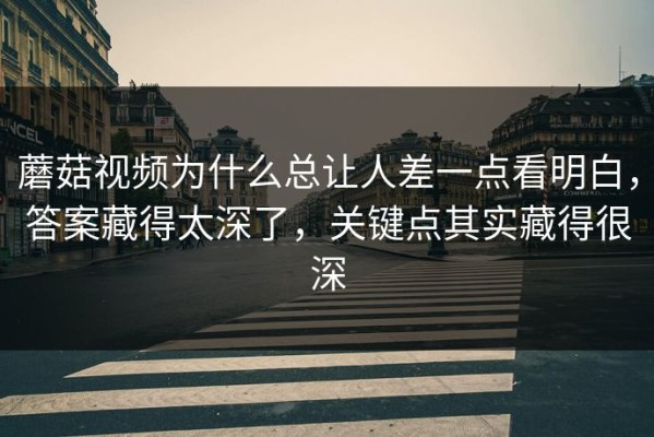 蘑菇视频为什么总让人差一点看明白，答案藏得太深了，关键点其实藏得很深