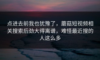 点进去前我也犹豫了，蘑菇短视频相关搜索后劲大得离谱，难怪最近搜的人这么多