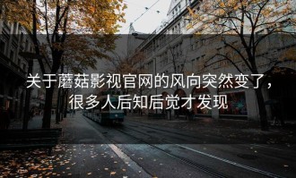 关于蘑菇影视官网的风向突然变了，很多人后知后觉才发现