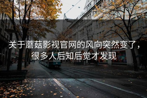 关于蘑菇影视官网的风向突然变了，很多人后知后觉才发现