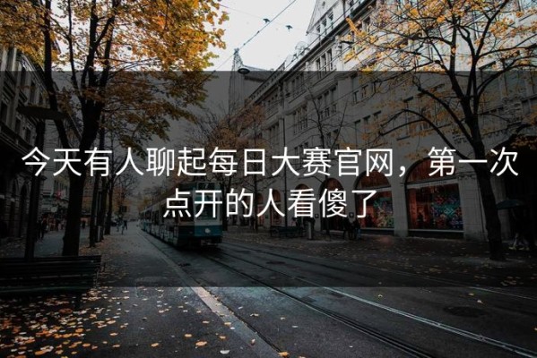 今天有人聊起每日大赛官网，第一次点开的人看傻了