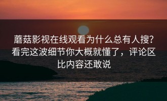 蘑菇影视在线观看为什么总有人搜？看完这波细节你大概就懂了，评论区比内容还敢说
