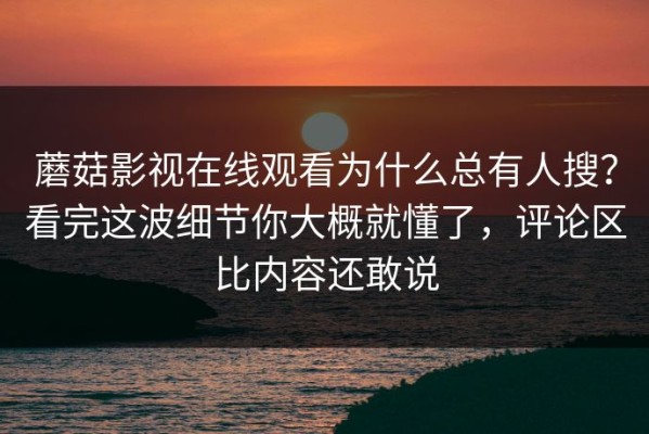蘑菇影视在线观看为什么总有人搜？看完这波细节你大概就懂了，评论区比内容还敢说