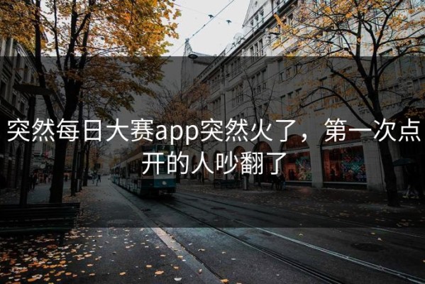 突然每日大赛app突然火了，第一次点开的人吵翻了