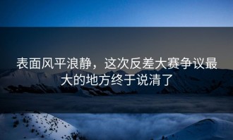 表面风平浪静，这次反差大赛争议最大的地方终于说清了