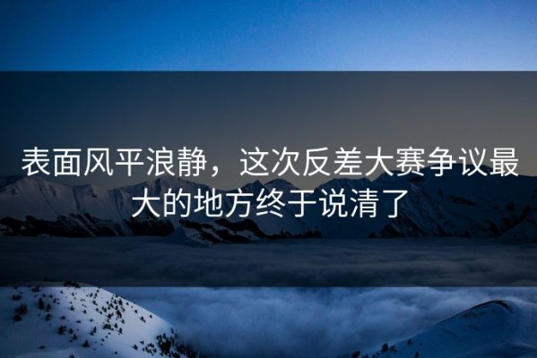 表面风平浪静，这次反差大赛争议最大的地方终于说清了