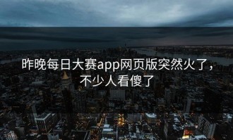 昨晚每日大赛app网页版突然火了，不少人看傻了