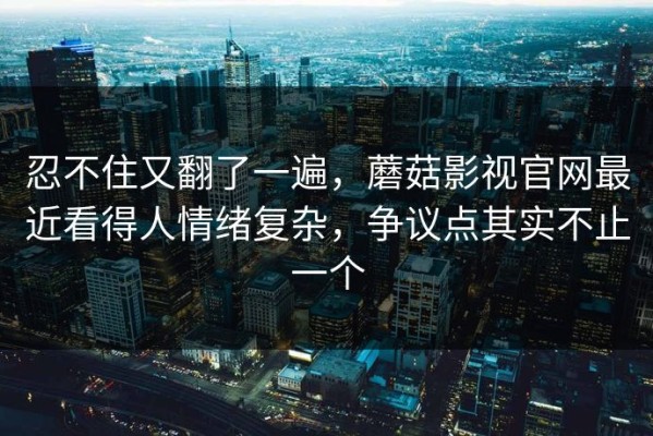 忍不住又翻了一遍，蘑菇影视官网最近看得人情绪复杂，争议点其实不止一个
