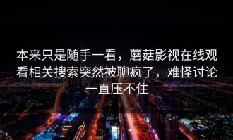 本来只是随手一看，蘑菇影视在线观看相关搜索突然被聊疯了，难怪讨论一直压不住