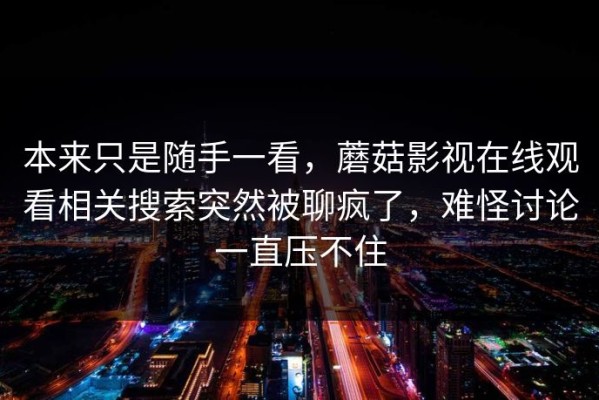 本来只是随手一看，蘑菇影视在线观看相关搜索突然被聊疯了，难怪讨论一直压不住
