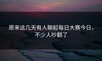 原来这几天有人聊起每日大赛今日，不少人吵翻了