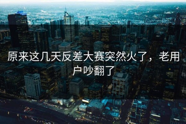 原来这几天反差大赛突然火了，老用户吵翻了