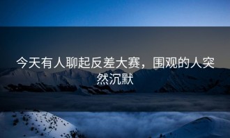 今天有人聊起反差大赛，围观的人突然沉默
