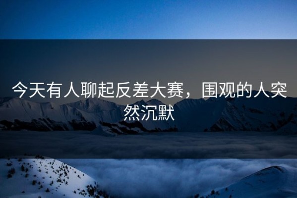 今天有人聊起反差大赛，围观的人突然沉默
