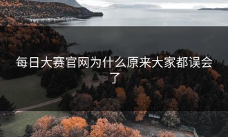 每日大赛官网为什么原来大家都误会了