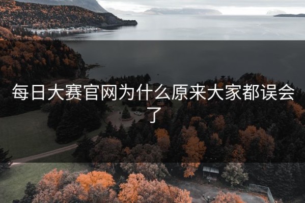 每日大赛官网为什么原来大家都误会了