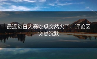 最近每日大赛吃瓜突然火了，评论区突然沉默