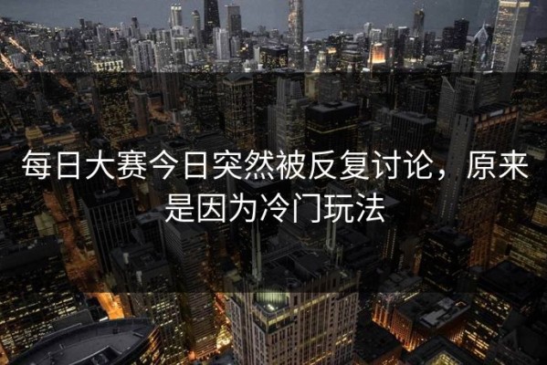 每日大赛今日突然被反复讨论，原来是因为冷门玩法