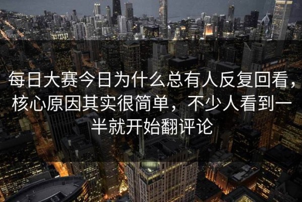 每日大赛今日为什么总有人反复回看，核心原因其实很简单，不少人看到一半就开始翻评论
