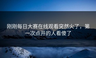 刚刚每日大赛在线观看突然火了，第一次点开的人看傻了