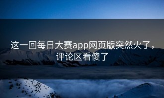 这一回每日大赛app网页版突然火了，评论区看傻了