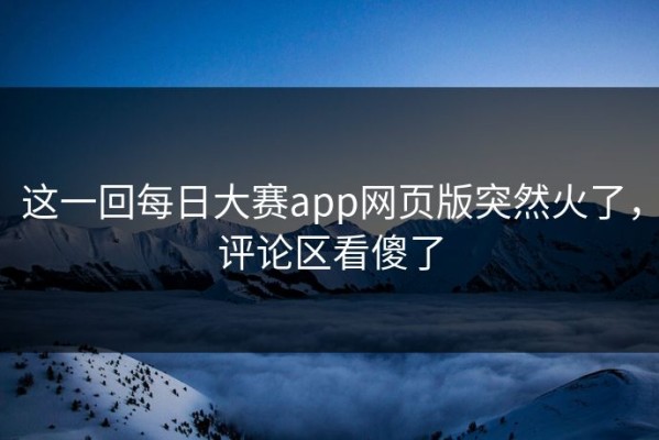 这一回每日大赛app网页版突然火了，评论区看傻了