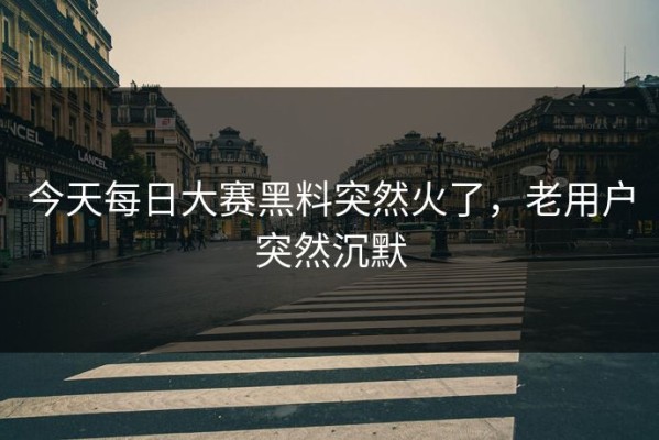 今天每日大赛黑料突然火了，老用户突然沉默