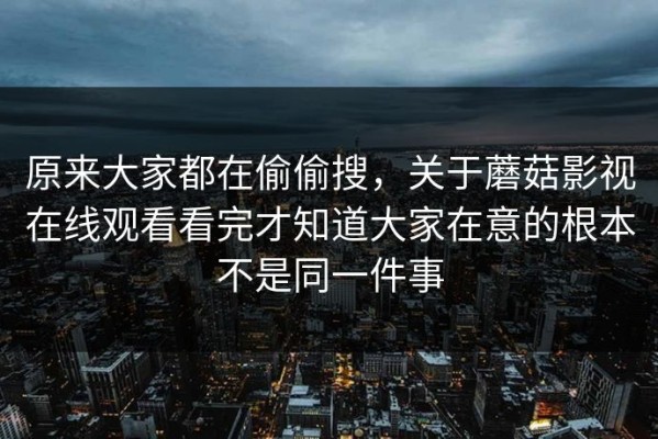 原来大家都在偷偷搜，关于蘑菇影视在线观看看完才知道大家在意的根本不是同一件事
