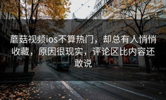 蘑菇视频ios不算热门，却总有人悄悄收藏，原因很现实，评论区比内容还敢说