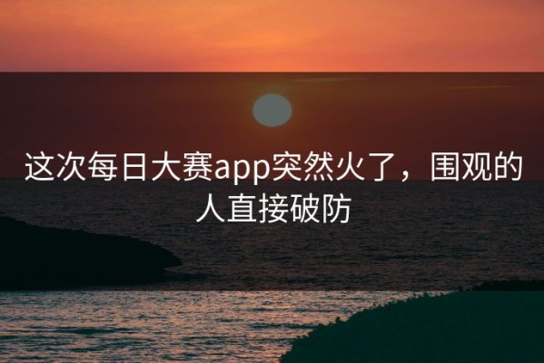 这次每日大赛app突然火了，围观的人直接破防