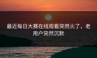 最近每日大赛在线观看突然火了，老用户突然沉默