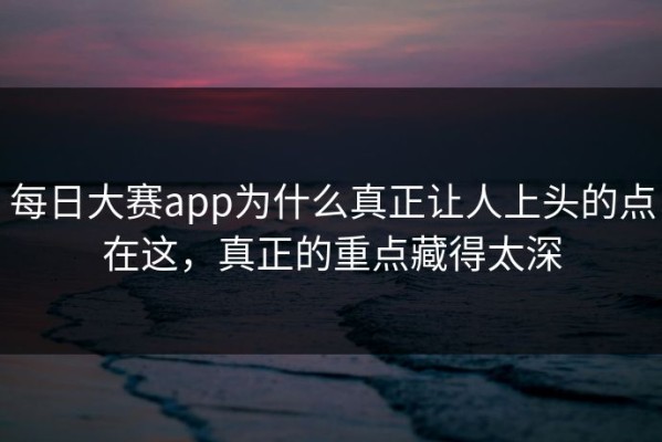 每日大赛app为什么真正让人上头的点在这，真正的重点藏得太深